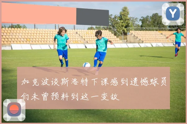 加克波谈斯洛特下课感到遗憾球员们未曾预料到这一变故