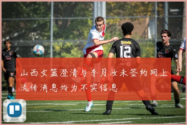山西女篮澄清与李月汝未签约网上流传消息均为不实信息