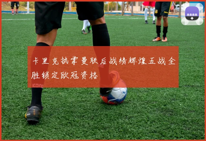卡里克执掌曼联后战绩辉煌五战全胜锁定欧冠资格