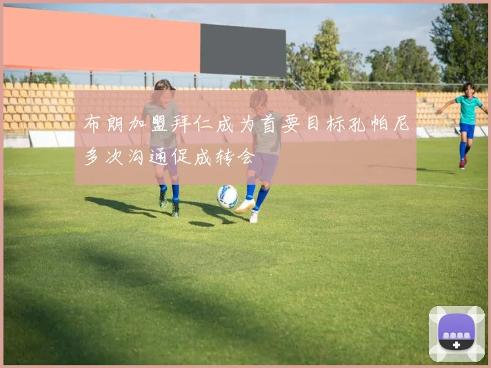 布朗加盟拜仁成为首要目标孔帕尼多次沟通促成转会