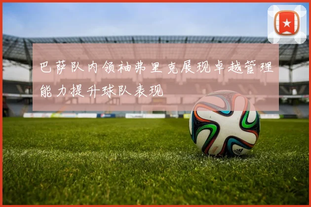 巴萨队内领袖弗里克展现卓越管理能力提升球队表现