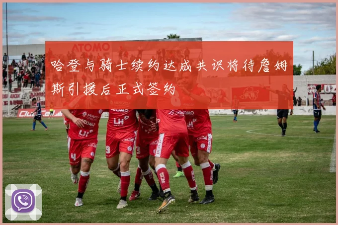哈登与骑士续约达成共识将待詹姆斯引援后正式签约