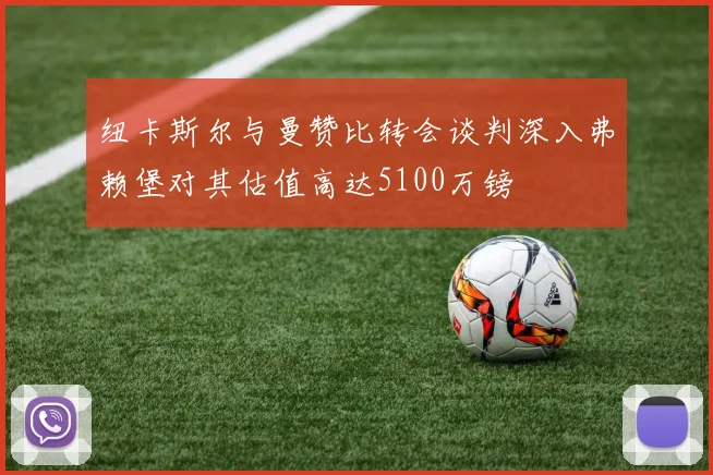 纽卡斯尔与曼赞比转会谈判深入弗赖堡对其估值高达5100万镑