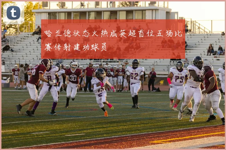 哈兰德状态火热成英超首位五场比赛传射建功球员