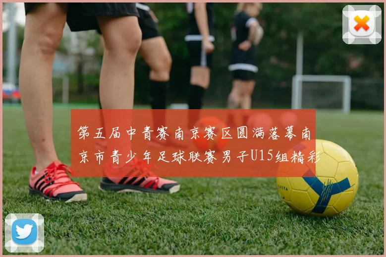第五届中青赛南京赛区圆满落幕南京市青少年足球联赛男子U15组精彩回顾