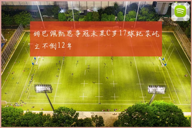 姆巴佩凯恩争冠未果C罗17球纪录屹立不倒12年