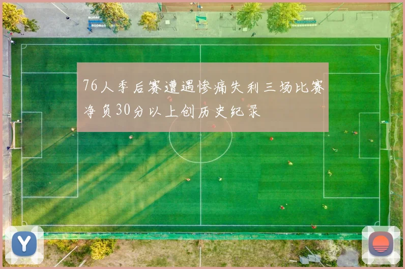 76人季后赛遭遇惨痛失利三场比赛净负30分以上创历史纪录