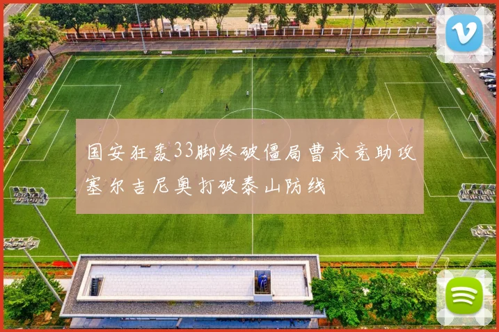 国安狂轰33脚终破僵局曹永竞助攻塞尔吉尼奥打破泰山防线