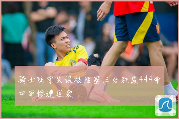 骑士防守失误被活塞三分狂轰444命中率惨遭逆袭