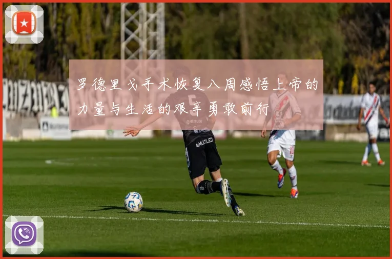 罗德里戈手术恢复八周感悟上帝的力量与生活的艰辛勇敢前行