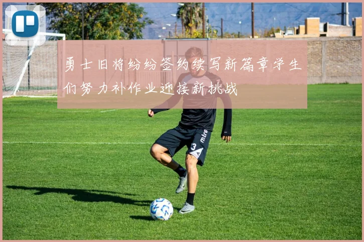 勇士旧将纷纷签约续写新篇章学生们努力补作业迎接新挑战