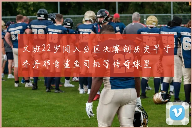 文班22岁闯入分区决赛创历史早于乔丹邓肯鲨鱼司机等传奇球星