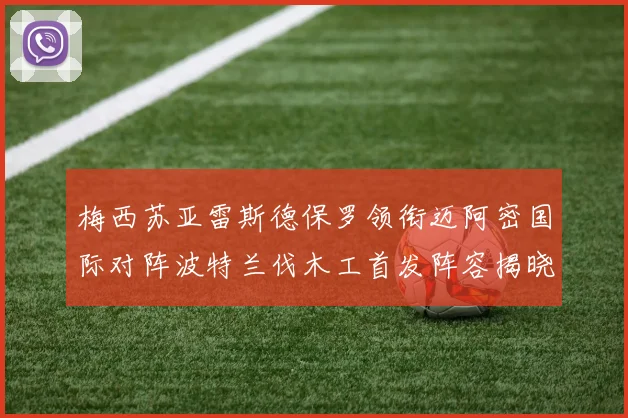 梅西苏亚雷斯德保罗领衔迈阿密国际对阵波特兰伐木工首发阵容揭晓