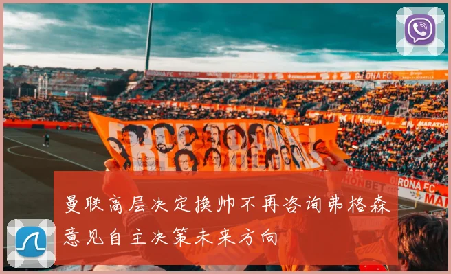 曼联高层决定换帅不再咨询弗格森意见自主决策未来方向