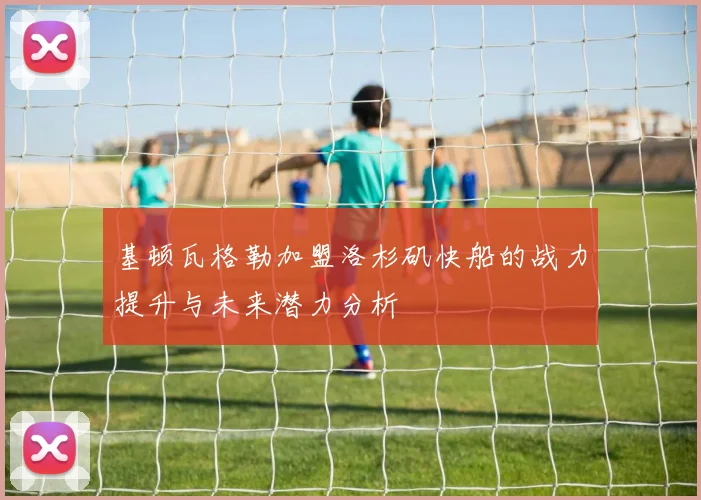 基顿瓦格勒加盟洛杉矶快船的战力提升与未来潜力分析