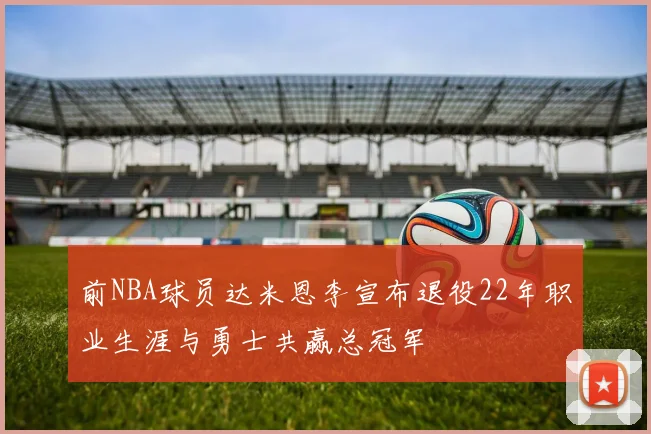 前NBA球员达米恩李宣布退役22年职业生涯与勇士共赢总冠军