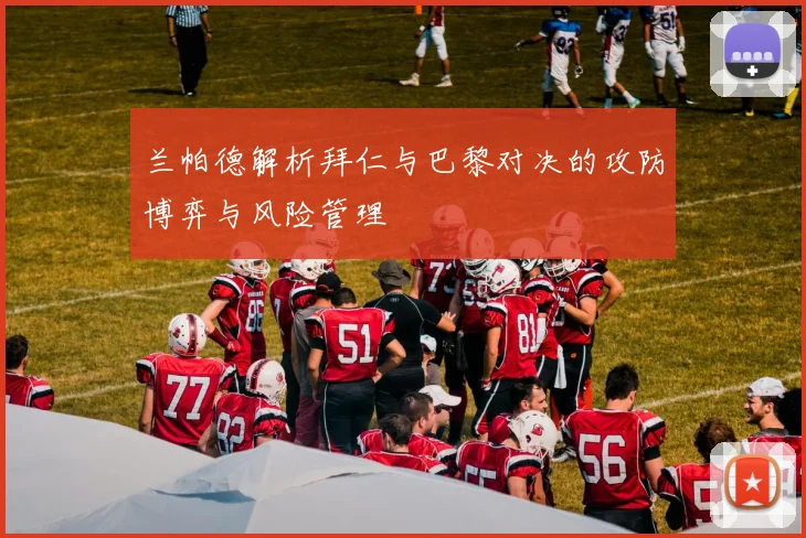 兰帕德解析拜仁与巴黎对决的攻防博弈与风险管理