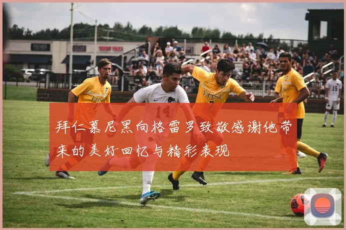 拜仁慕尼黑向格雷罗致敬感谢他带来的美好回忆与精彩表现
