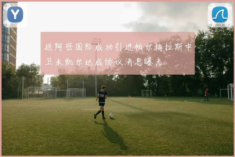 迈阿密国际成功引进帕尔梅拉斯中卫米凯尔达成协议消息曝光